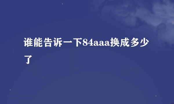 谁能告诉一下84aaa换成多少了