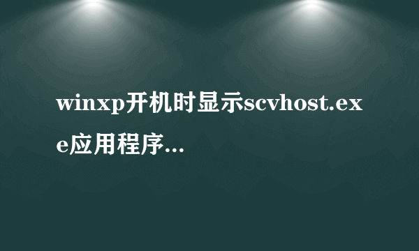 winxp开机时显示scvhost.exe应用程序错误，并且桌面很长时间才显示图标，而且本地链接连