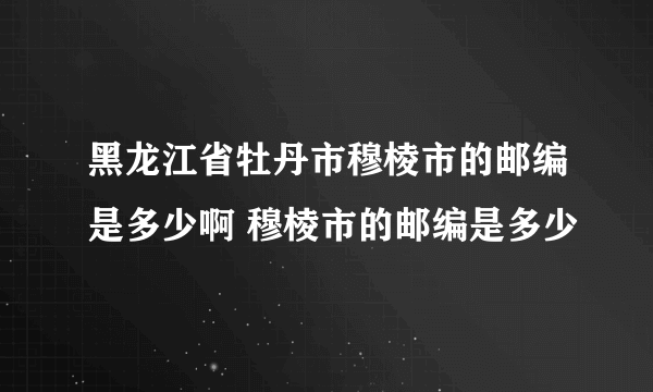 黑龙江省牡丹市穆棱市的邮编是多少啊 穆棱市的邮编是多少