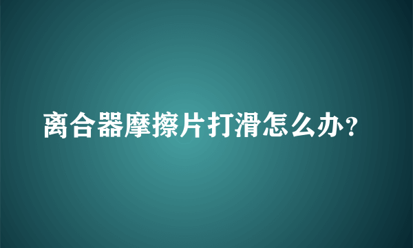 离合器摩擦片打滑怎么办？