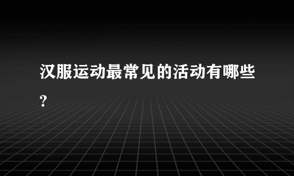 汉服运动最常见的活动有哪些?