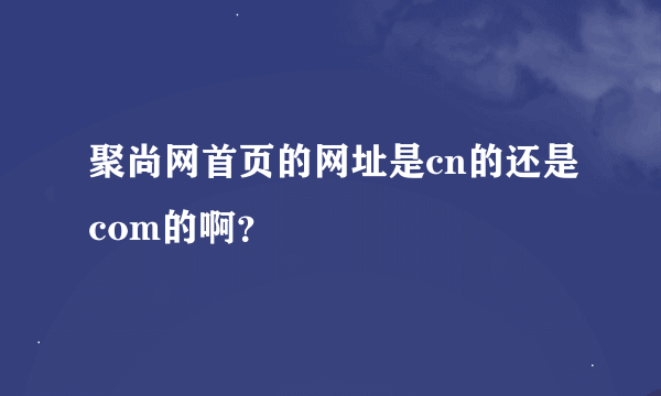 聚尚网首页的网址是cn的还是com的啊？