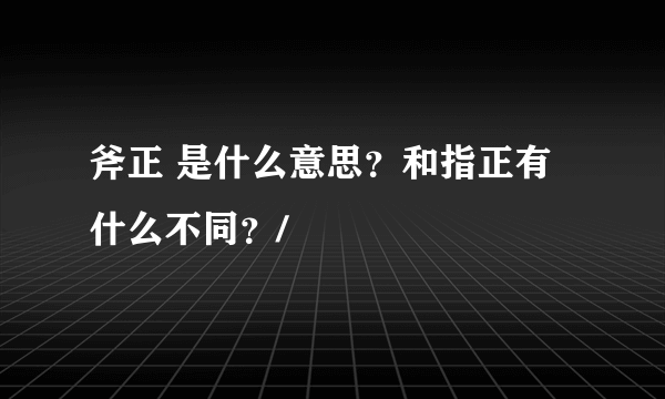 斧正 是什么意思？和指正有什么不同？/