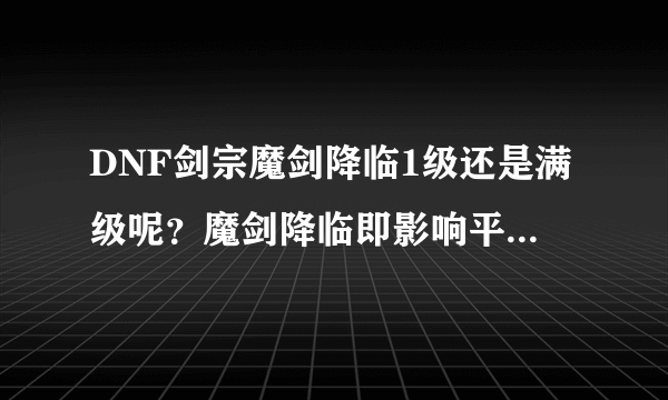 DNF剑宗魔剑降临1级还是满级呢？魔剑降临即影响平A也加成技能为什么不满？