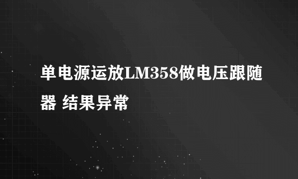 单电源运放LM358做电压跟随器 结果异常