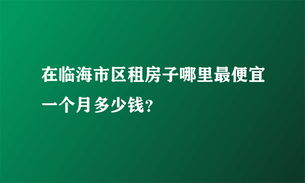 在临海市区租房子哪里最便宜一个月多少钱？