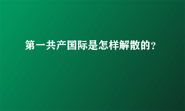 第一共产国际是怎样解散的？