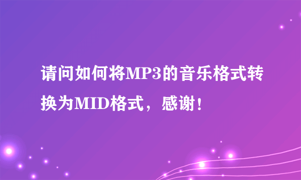 请问如何将MP3的音乐格式转换为MID格式，感谢！