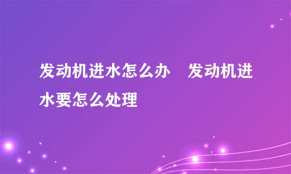 发动机进水怎么办 发动机进水要怎么处理