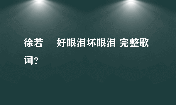 徐若瑄 好眼泪坏眼泪 完整歌词？