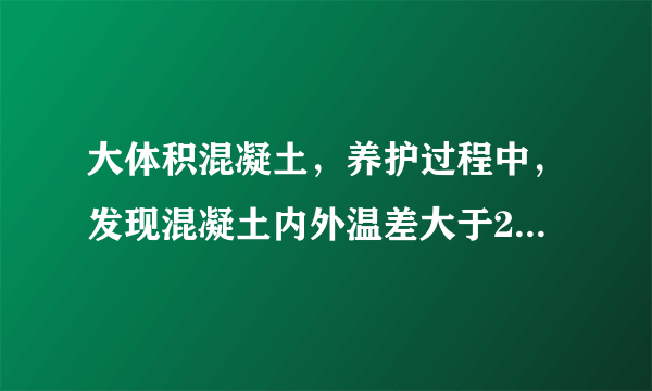 大体积混凝土，养护过程中，发现混凝土内外温差大于25摄氏度，可以采取什么措施降温？