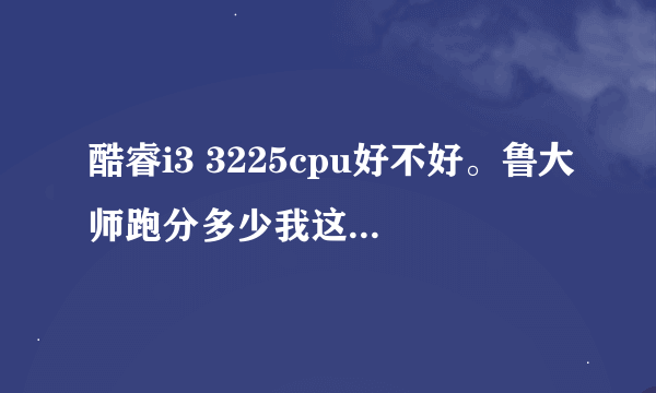 酷睿i3 3225cpu好不好。鲁大师跑分多少我这电脑能装吗？