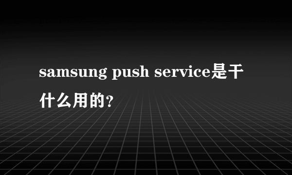 samsung push service是干什么用的？