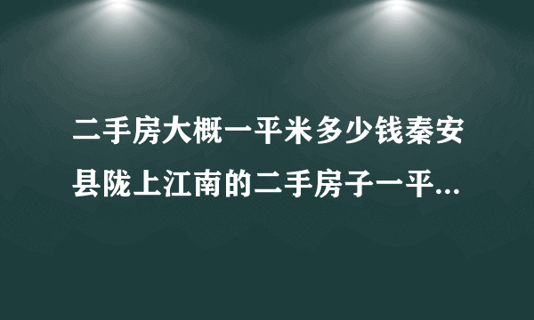 二手房大概一平米多少钱秦安县陇上江南的二手房子一平多少钱？