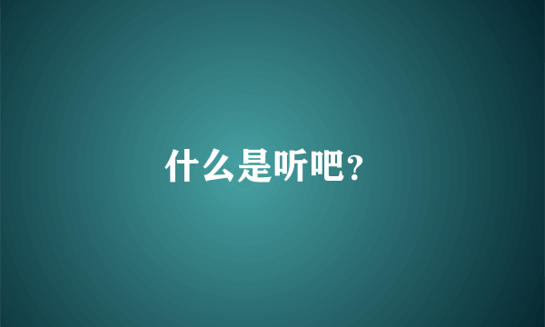 什么是听吧？