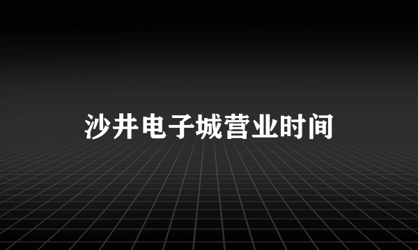 沙井电子城营业时间