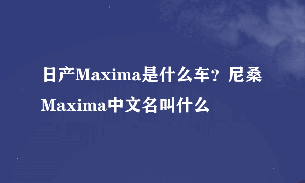 日产Maxima是什么车？尼桑Maxima中文名叫什么