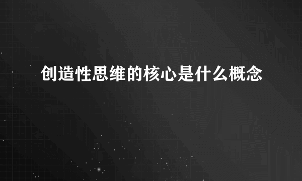 创造性思维的核心是什么概念