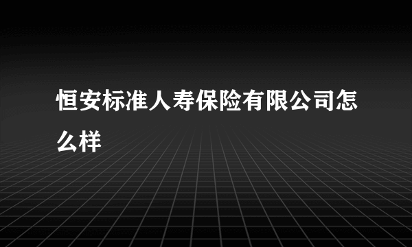 恒安标准人寿保险有限公司怎么样