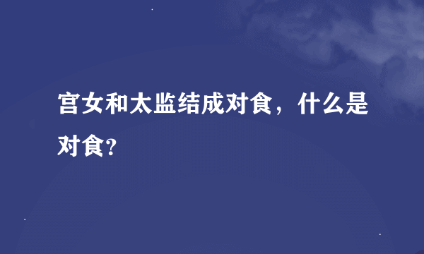 宫女和太监结成对食，什么是对食？