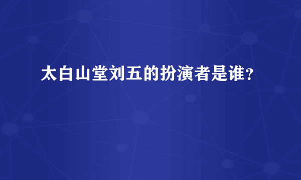 太白山堂刘五的扮演者是谁？