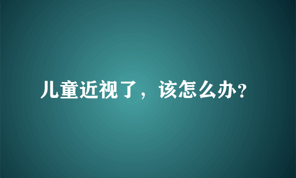 儿童近视了，该怎么办？