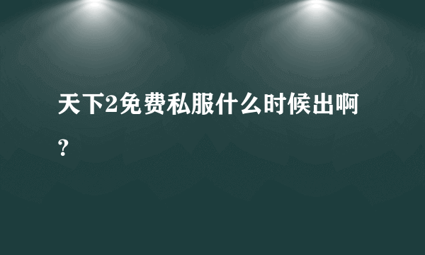 天下2免费私服什么时候出啊？