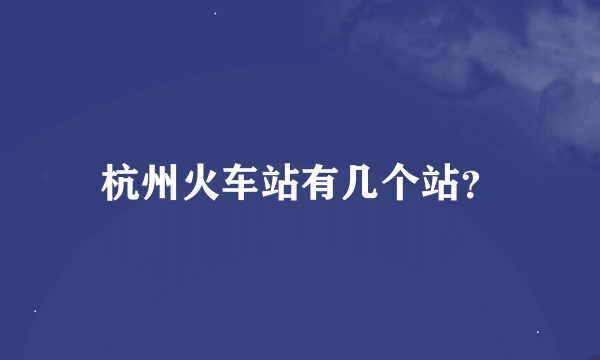 杭州火车站有几个站？