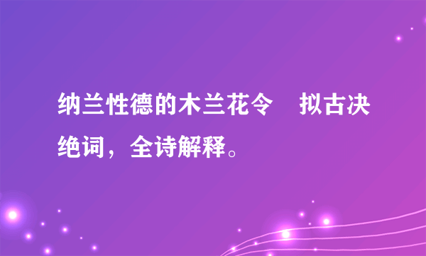 纳兰性德的木兰花令　拟古决绝词，全诗解释。