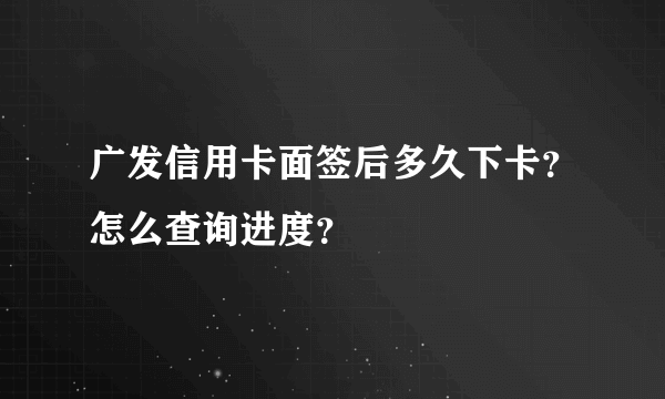 广发信用卡面签后多久下卡？怎么查询进度？