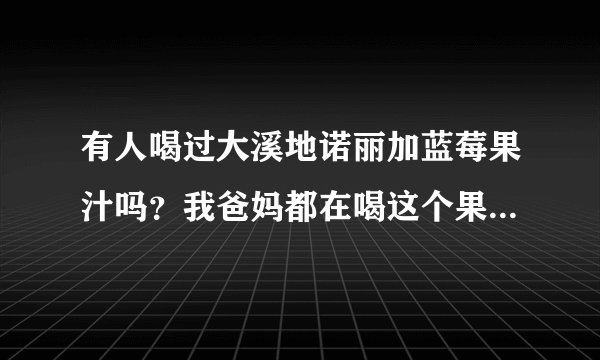 有人喝过大溪地诺丽加蓝莓果汁吗？我爸妈都在喝这个果汁，它到底有没有效果啊？