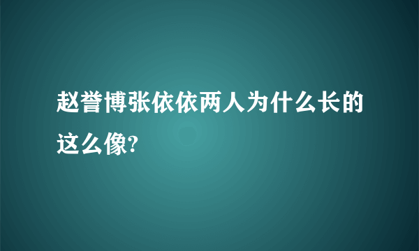 赵誉博张依依两人为什么长的这么像?