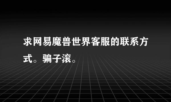 求网易魔兽世界客服的联系方式。骗子滚。