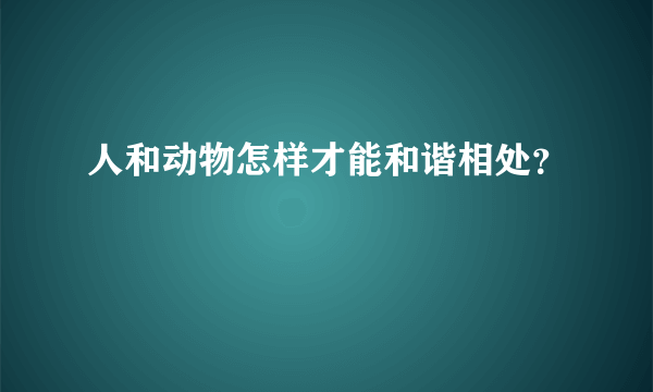 人和动物怎样才能和谐相处？