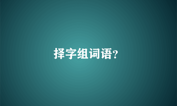 择字组词语？