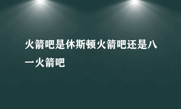 火箭吧是休斯顿火箭吧还是八一火箭吧