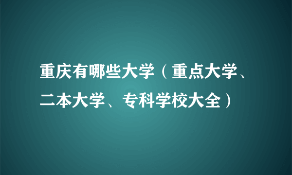 重庆有哪些大学（重点大学、二本大学、专科学校大全）