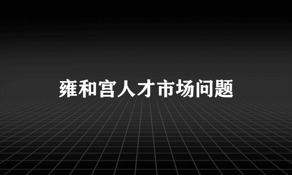 雍和宫人才市场问题