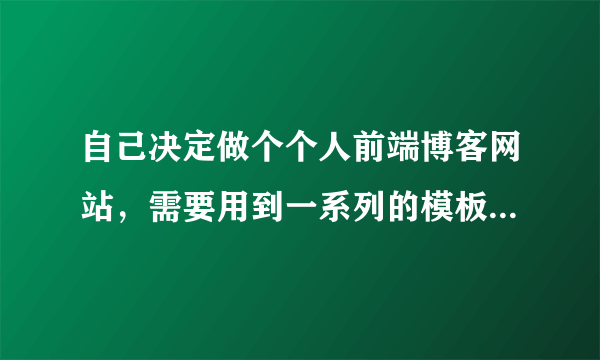 自己决定做个个人前端博客网站，需要用到一系列的模板来制作吗？求推荐！具体如何用？