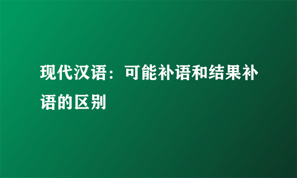 现代汉语：可能补语和结果补语的区别