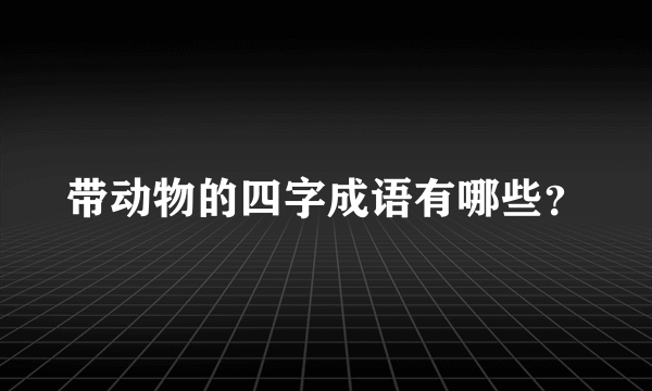 带动物的四字成语有哪些？