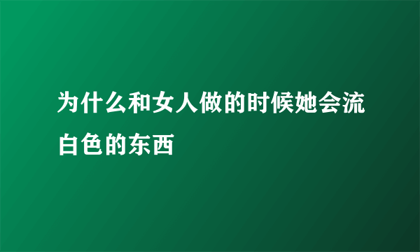 为什么和女人做的时候她会流白色的东西