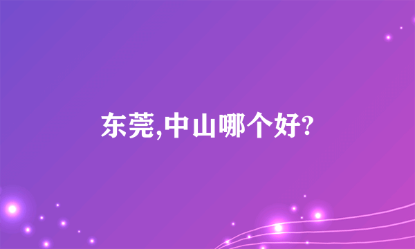 东莞,中山哪个好?