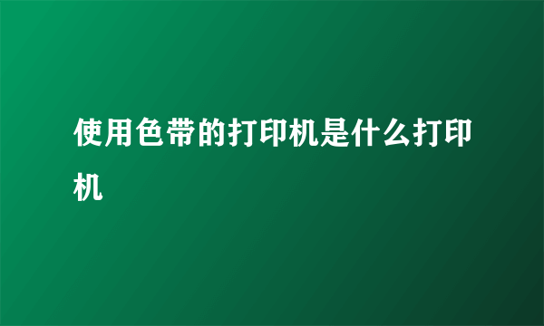 使用色带的打印机是什么打印机