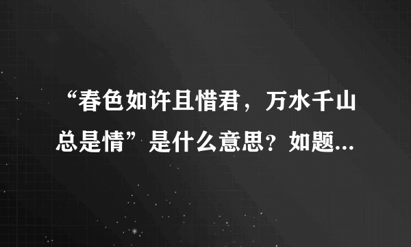 “春色如许且惜君，万水千山总是情”是什么意思？如题 谢谢了