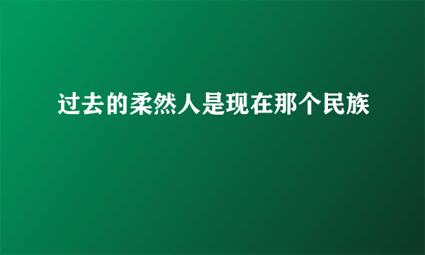 过去的柔然人是现在那个民族