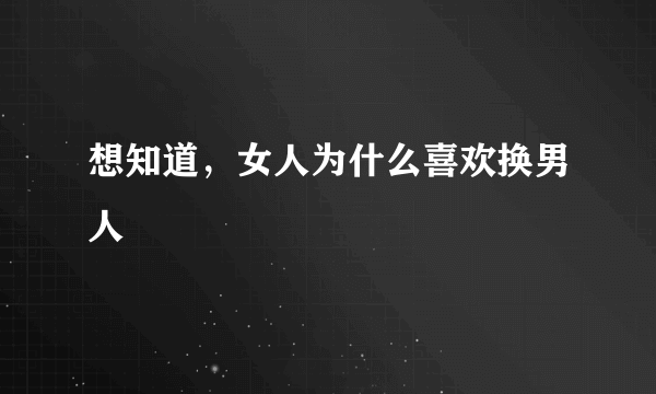 想知道，女人为什么喜欢换男人