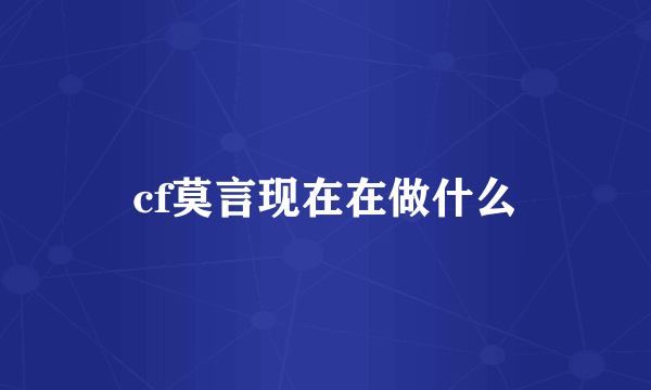 cf莫言现在在做什么