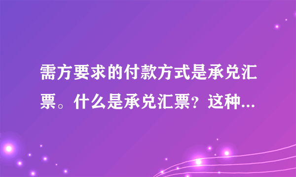 需方要求的付款方式是承兑汇票。什么是承兑汇票？这种付款方式对供方的不利点有哪些？