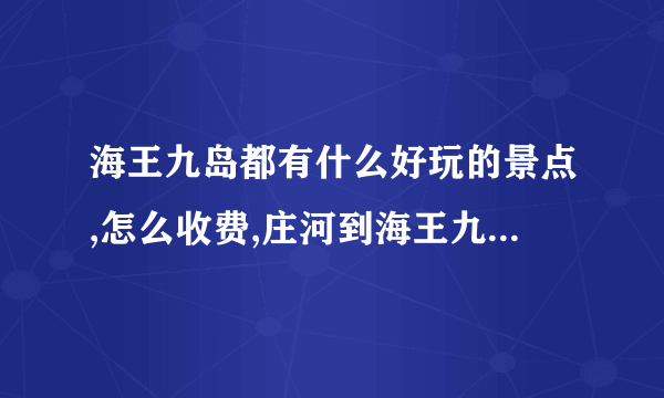 海王九岛都有什么好玩的景点,怎么收费,庄河到海王九岛路途多远?